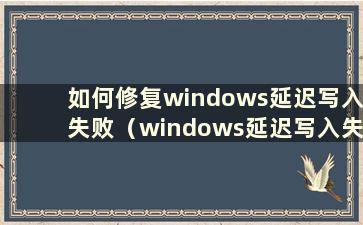 如何修复windows延迟写入失败（windows延迟写入失败 是硬盘坏了吗？）
